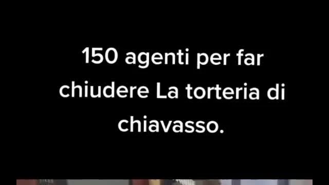 150 AGENTI PER FAR CHIUDERE LA TORTERIA DI CHIAVASSO!!!